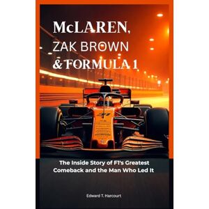 Harcourt, Edward McLaren, Zak Brown & Formula 1: The inside Story of F1's Greatest Comeback and the Man Who Led it Harcourt, Edward McLaren, Zak Brown & Formula 1: The inside Story of F1's Greatest Comeback and the Man Who Led it