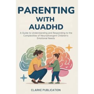 Publication, Clarke Parenting with AuADHD: A Guide to Understanding and Responding to the Complexities of Neurodivergent Children’s Emotional Needs Publication, Clarke Parenting with AuADHD: A Guide to Understanding and Responding to the Complexities of Neurodivergent Children’s Emotional Needs