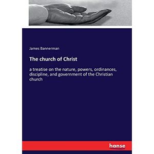 Bannerman, James Bannerman The church of Christ: a treatise on the nature, powers, ordinances, discipline, and government of the Christian church Bannerman, James Bannerman The church of Christ: a treatise on the nature, powers, ordinances, discipline, and government of the Christian church