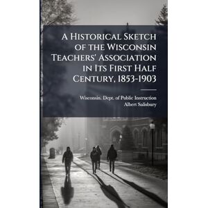 Salisbury, Albert A Historical Sketch of the Wisconsin Teachers' Association in Its First Half Century, 1853-1903 Salisbury, Albert A Historical Sketch of the Wisconsin Teachers' Association in Its First Half Century, 1853-1903