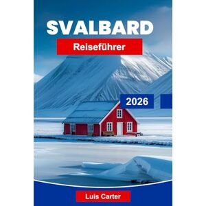 Carter, Luis Svalbard Reiseführer 2026: Erkunden Sie arktische Landschaften, die polare Tierwelt, Gletscher, Nordlichter und wichtige Tipps für Ihre Norwegen-Expedition Carter, Luis Svalbard Reiseführer 2026: Erkunden Sie arktische Landschaften, die polare Tierwelt, Gletscher, Nordlichter und wichtige Tipps für Ihre Norwegen-Expedition