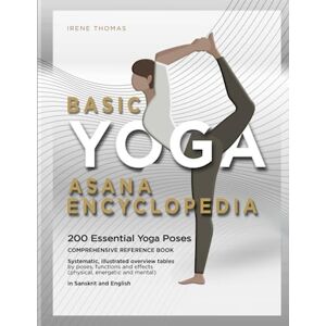 Thomas, Irene Basic Yoga Asana Encyclopedia 200 Essential Yoga Poses: Comprehensive reference book / systematic, illustrated overview tables by poses, functions ... Sanskrit and English names, Illustrated guide Thomas, Irene Basic Yoga Asana Encyclopedia 200 Essential Yoga Poses: Comprehensive reference book / systematic, illustrated overview tables by poses, functions ... Sanskrit and English names, Illustrated guide
