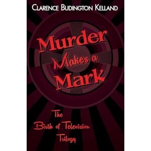 Kelland, Clarence Budington Murder Makes a Mark (The Birth of Television Mysteries Trilogy) Kelland, Clarence Budington Murder Makes a Mark (The Birth of Television Mysteries Trilogy)