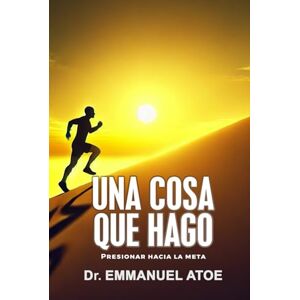 Atoe, Dr Emmanuel UNA COSA QUE HAGO: PRESIONAR HACIA LA META Atoe, Dr Emmanuel UNA COSA QUE HAGO: PRESIONAR HACIA LA META