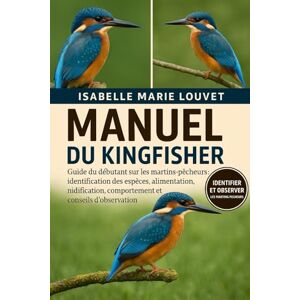 Louvet, Isabelle Marie MANUEL DU KINGFISHER: Guide du débutant sur les martins-pêcheurs : identification des espèces, alimentation, nidification, comportement et conseils d’observation Louvet, Isabelle Marie MANUEL DU KINGFISHER: Guide du débutant sur les martins-pêcheurs : identification des espèces, alimentation, nidification, comportement et conseils d’observation