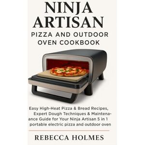 Holmes, Rebecca Ninja Artisan Pizza and Outdoor Oven Cookbook: Easy High-Heat Pizza & Bread Recipes, Expert Dough Techniques & Maintenance Guide for Your Ninja Artisan 5 in 1 Portable Electric Pizza and Outdoor Oven Holmes, Rebecca Ninja Artisan Pizza and Outdoor Oven Cookbook: Easy High-Heat Pizza & Bread Recipes, Expert Dough Techniques & Maintenance Guide for Your Ninja Artisan 5 in 1 Portable Electric Pizza and Outdoor Oven