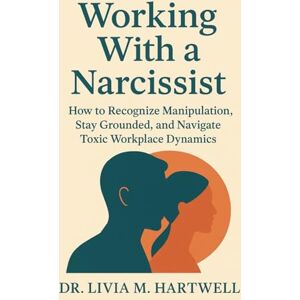 M. HARTWELL, DR. LIVIA Working With a Narcissist: How to Recognize Manipulation, Stay Grounded, and Navigate Toxic Workplace Dynamics M. HARTWELL, DR. LIVIA Working With a Narcissist: How to Recognize Manipulation, Stay Grounded, and Navigate Toxic Workplace Dynamics