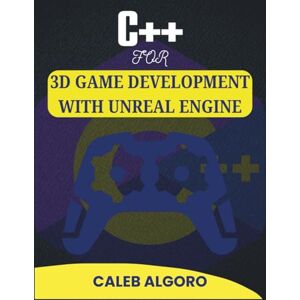 Algoro, Caleb C++ FOR 3D GAME DEVELOPMENT WITH UNREAL ENGINE: Master Real-Time Rendering and Complex Gameplay Systems (The Ultimate C++ Developer Series) Algoro, Caleb C++ FOR 3D GAME DEVELOPMENT WITH UNREAL ENGINE: Master Real-Time Rendering and Complex Gameplay Systems (The Ultimate C++ Developer Series)