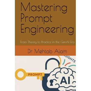 Alam, Dr Dr Mehtab Mastering Prompt Engineering: From Theory to Practice in the GenAI Era Alam, Dr Dr Mehtab Mastering Prompt Engineering: From Theory to Practice in the GenAI Era