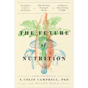 Campbell, T. Colin The Future of Nutrition: An Insider's Look at the Science, Why We Keep Getting It Wrong, and How to Start Getting It Right Campbell, T. Colin The Future of Nutrition: An Insider's Look at the Science, Why We Keep Getting It Wrong, and How to Start Getting It Right