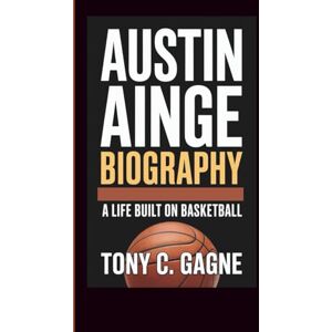 C. Gagne, Tony AUSTIN AINGE BIOGRAPHY: A Life Built on Basketball C. Gagne, Tony AUSTIN AINGE BIOGRAPHY: A Life Built on Basketball