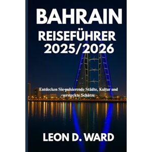 WARD, LEON D Bahrain REISEFÜHRER 2025/2026: Entdecken Sie pulsierende Städte, Kultur und versteckte Schätze WARD, LEON D Bahrain REISEFÜHRER 2025/2026: Entdecken Sie pulsierende Städte, Kultur und versteckte Schätze