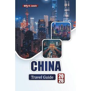 Lewin, Billy K. CHINA TRAVEL GUIDE 2026: Discover Top Attractions, Ancient Landmarks, Local Cuisine, Modern Cities, and Essential Travel Tips Lewin, Billy K. CHINA TRAVEL GUIDE 2026: Discover Top Attractions, Ancient Landmarks, Local Cuisine, Modern Cities, and Essential Travel Tips