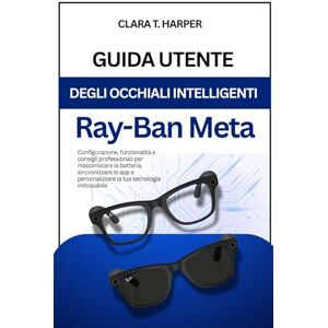Harper, Clara T. Guida utente degli occhiali intelligenti Ray-Ban Meta: Configurazione, funzionalità e suggerimenti per i professionisti Harper, Clara T. Guida utente degli occhiali intelligenti Ray-Ban Meta: Configurazione, funzionalità e suggerimenti per i professionisti