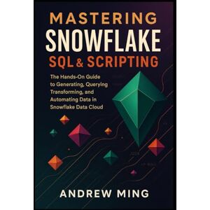Ming, Andrew Mastering Snowflake SQL & Scripting: The Hands-on Guide to Generating, Querying, Transforming, and Automating Data in Snowflake Data Cloud Ming, Andrew Mastering Snowflake SQL & Scripting: The Hands-on Guide to Generating, Querying, Transforming, and Automating Data in Snowflake Data Cloud