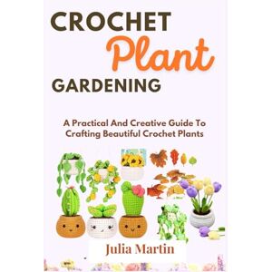 Martin, Julia CROCHET PLANT GARDENING: A Practical And Creative Guide To Crafting Beautiful Crochet Plants (CROCHET CRAFT) Martin, Julia CROCHET PLANT GARDENING: A Practical And Creative Guide To Crafting Beautiful Crochet Plants (CROCHET CRAFT)