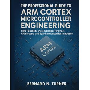 Turner, Bernard N. The Professional Guide to Arm Cortex Microcontroller Engineering: High-Reliability System Design, Firmware Architecture, and Real-Time Embedded Integration: 6 (Smart Edge Engineering) Turner, Bernard N. The Professional Guide to Arm Cortex Microcontroller Engineering: High-Reliability System Design, Firmware Architecture, and Real-Time Embedded Integration: 6 (Smart Edge Engineering)