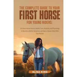 King, Elisa The Complete Guide to Your First Horse for Young Riders: All About Horse History, Health, Care, Anatomy, and Physiology to Become a Better Horseman ... Bond With Your Partner (Stable Starters) King, Elisa The Complete Guide to Your First Horse for Young Riders: All About Horse History, Health, Care, Anatomy, and Physiology to Become a Better Horseman ... Bond With Your Partner (Stable Starters)