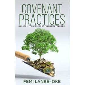 LANRE-OKE, DR. FEMI COVENANT PRACTICES: KINGDOM PRINCIPLES FOR FINANCIAL FREEDOM LANRE-OKE, DR. FEMI COVENANT PRACTICES: KINGDOM PRINCIPLES FOR FINANCIAL FREEDOM