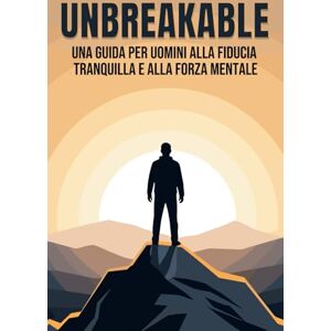 Lee Unbreakable: Una guida per uomini alla fiducia tranquilla e alla forza mentale Lee Unbreakable: Una guida per uomini alla fiducia tranquilla e alla forza mentale