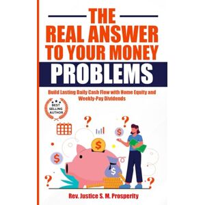S.M. PROSPERITY, REV. JUSTICE THE REAL ANSWER TO YOUR MONEY PROBLEMS: Build Lasting Daily Cash Flow with Home Equity and Weekly-Pay Dividends S.M. PROSPERITY, REV. JUSTICE THE REAL ANSWER TO YOUR MONEY PROBLEMS: Build Lasting Daily Cash Flow with Home Equity and Weekly-Pay Dividends