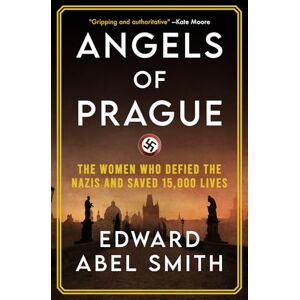 Abel Smith, Edward Angels of Prague: The True Story of the Women Who Defied the Nazis and Saved 15,000 Lives Abel Smith, Edward Angels of Prague: The True Story of the Women Who Defied the Nazis and Saved 15,000 Lives