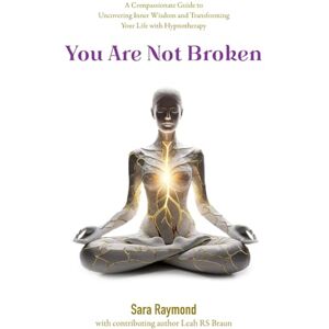 Raymond, Sara You Are Not Broken: A Compassionate Guide to Uncovering Inner Wisdom and Transforming Your Life with Hypnotherapy Raymond, Sara You Are Not Broken: A Compassionate Guide to Uncovering Inner Wisdom and Transforming Your Life with Hypnotherapy