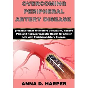 Harper, Anna D. OVERCOMING PERIPHERAL ARTERY DISEASE: Proactive Steps to Restore Circulation, Relieve Pain, and Reclaim Vascular Health for a Fuller Life with Peripheral Artery Disease Harper, Anna D. OVERCOMING PERIPHERAL ARTERY DISEASE: Proactive Steps to Restore Circulation, Relieve Pain, and Reclaim Vascular Health for a Fuller Life with Peripheral Artery Disease