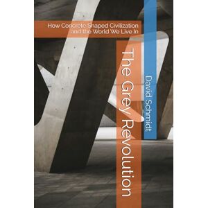 Schmidt, David The Grey Revolution: How Concrete Shaped Civilization and the World We Live In Schmidt, David The Grey Revolution: How Concrete Shaped Civilization and the World We Live In