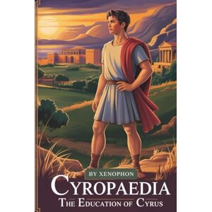 Xenophon Cyropaedia: The Education of Cyrus: A Foundational Text of Ancient Political Thought (Annotated) Xenophon Cyropaedia: The Education of Cyrus: A Foundational Text of Ancient Political Thought (Annotated)