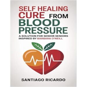 Ricardo, Santiago SELF HEALING CURE FROM BLOOD PRESSURE: A SOLUTION FOR SENIORS INSPIRED BY BARBARA O'NEILL: Secrets of Barbara O’Neill’s High Blood Pressure Cure: How ... Can Reclaim Their Health and Energy Naturally Ricardo, Santiago SELF HEALING CURE FROM BLOOD PRESSURE: A SOLUTION FOR SENIORS INSPIRED BY BARBARA O'NEILL: Secrets of Barbara O’Neill’s High Blood Pressure Cure: How ... Can Reclaim Their Health and Energy Naturally