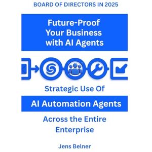 Belner, Jens BOARD OF DIRECTORS IN 2025 Future-Proof Your Business with AI Agents: Strategic Use Of AI Automation Agents Across the Entire Enterprise Belner, Jens BOARD OF DIRECTORS IN 2025 Future-Proof Your Business with AI Agents: Strategic Use Of AI Automation Agents Across the Entire Enterprise