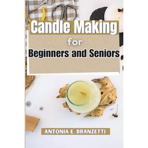 Branzetti, Antonia Candle Making for Beginners and Seniors: A DIY Guide with Easy Recipes, Scents, and Decorating Ideas for Fun and Profit at Home Branzetti, Antonia Candle Making for Beginners and Seniors: A DIY Guide with Easy Recipes, Scents, and Decorating Ideas for Fun and Profit at Home