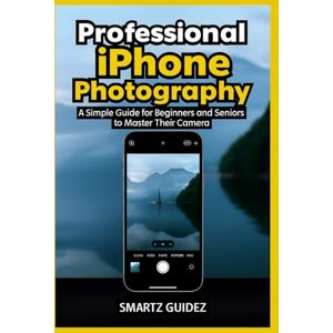 Guidez, Smartz Professional iPhone Photography: A Simple Guide for Beginners and Seniors to Master Their Camera Guidez, Smartz Professional iPhone Photography: A Simple Guide for Beginners and Seniors to Master Their Camera