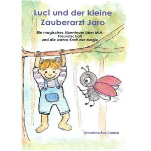 Cremer, Annalena Eva Luci und der kleine Zauberarzt Jaro: Ein magisches Abenteuer über Mut, Freundschaft und die wahre Kraft der Magie Cremer, Annalena Eva Luci und der kleine Zauberarzt Jaro: Ein magisches Abenteuer über Mut, Freundschaft und die wahre Kraft der Magie