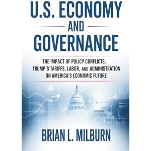 Milburn, Brian L. U.S. Economy and Governance: The Impact of Policy Conflicts, Trump’s Tariffs, Labor, and Administration on America’s Economic Future Milburn, Brian L. U.S. Economy and Governance: The Impact of Policy Conflicts, Trump’s Tariffs, Labor, and Administration on America’s Economic Future