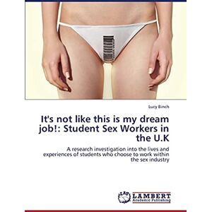 Binch, Lucy It's not like this is my dream job!: Student Sex Workers in the U.K: A research investigation into the lives and experiences of students who choose to work within the sex industry Binch, Lucy It's not like this is my dream job!: Student Sex Workers in the U.K: A research investigation into the lives and experiences of students who choose to work within the sex industry
