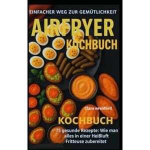 Wrenford, Clara Einfacher Weg zur Gemütlichkeit: Airfryer Kochbuch: 75 gesunde Rezepte: Wie man alles in einer Heißluft Fritteuse zubereitet: Der ultimative Leitfaden zum Kochen von allem in Ihrer Heißluftfritteuse Wrenford, Clara Einfacher Weg zur Gemütlichkeit: Airfryer Kochbuch: 75 gesunde Rezepte: Wie man alles in einer Heißluft Fritteuse zubereitet: Der ultimative Leitfaden zum Kochen von allem in Ihrer Heißluftfritteuse