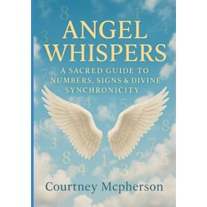 McPherson, Courtney Angel Whispers: A Sacred Guide to Numbers, Signs & Divine Synchronicity McPherson, Courtney Angel Whispers: A Sacred Guide to Numbers, Signs & Divine Synchronicity