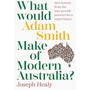 Healy, Joseph What Would Adam Smith Make of Modern Australia?: How lessons from the past provide answers for a better future Healy, Joseph What Would Adam Smith Make of Modern Australia?: How lessons from the past provide answers for a better future