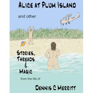 Merritt, Dennis C Alice at Plum Island and other Stories, Threads & Magic: from the life of Dennis C Merritt Merritt, Dennis C Alice at Plum Island and other Stories, Threads & Magic: from the life of Dennis C Merritt