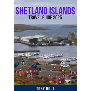 HOLT, TOBY SHETLAND ISLANDS TRAVEL GUIDE 2025: Explore the Magical Isles of Scotland – Discover the Best Things to Do, Places to Stay, Hidden Gems, Local ... Tips for an Unforgettable Trip to Shetland HOLT, TOBY SHETLAND ISLANDS TRAVEL GUIDE 2025: Explore the Magical Isles of Scotland – Discover the Best Things to Do, Places to Stay, Hidden Gems, Local ... Tips for an Unforgettable Trip to Shetland