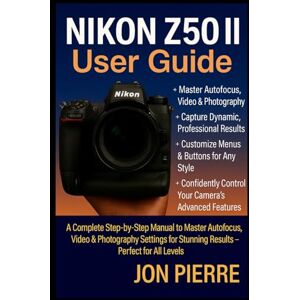 Pierre, Jon Nikon Z50 II User Guide: A Complete Step-by-Step Manual to Master Autofocus, Video & Photography Settings for Stunning Results — Perfect for All Levels Pierre, Jon Nikon Z50 II User Guide: A Complete Step-by-Step Manual to Master Autofocus, Video & Photography Settings for Stunning Results — Perfect for All Levels