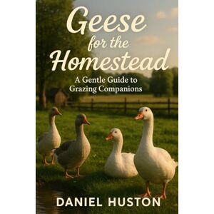 HUSTON, DANIEL GEESE FOR THE HOMESTEAD: A Gentle Guide to Grazing Companions HUSTON, DANIEL GEESE FOR THE HOMESTEAD: A Gentle Guide to Grazing Companions