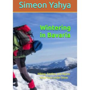 Yahya, Simeon Wintering in Bavaria: Hiking, Castles, and Alpine Adventure under Snow Yahya, Simeon Wintering in Bavaria: Hiking, Castles, and Alpine Adventure under Snow
