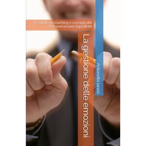 Iannò, Antonella La gestione delle emozioni: Tecniche di coaching e consigli utili Per non essere sopraffatti Iannò, Antonella La gestione delle emozioni: Tecniche di coaching e consigli utili Per non essere sopraffatti