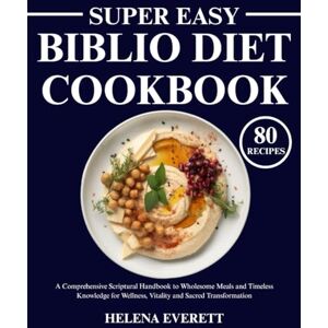 Everett, Helena Super Easy Biblio Diet Cookbook: A Comprehensive Scriptural Handbook to Wholesome Meals and Timeless Knowledge for Wellness, Vitality and Sacred Transformation Everett, Helena Super Easy Biblio Diet Cookbook: A Comprehensive Scriptural Handbook to Wholesome Meals and Timeless Knowledge for Wellness, Vitality and Sacred Transformation