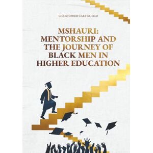Carter, Ed.D, Christopher Mshauri: Mentorship and the Journey of Black Men in Higher Education Carter, Ed.D, Christopher Mshauri: Mentorship and the Journey of Black Men in Higher Education