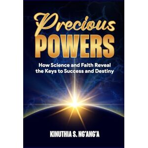 Nganga, Mr Kinuthia Stephen PRECIOUS POWERS: How Science and faith reveal the keys to success and destiny Nganga, Mr Kinuthia Stephen PRECIOUS POWERS: How Science and faith reveal the keys to success and destiny
