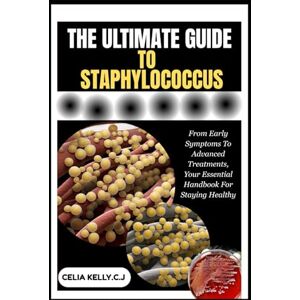 KELLY.C.J, CELIA THE ULTIMATE GUIDE TO STAPHYLOCOCCUS: From Early Symptoms To Advanced Treatments, Your Essential Handbook For Staying Healthy KELLY.C.J, CELIA THE ULTIMATE GUIDE TO STAPHYLOCOCCUS: From Early Symptoms To Advanced Treatments, Your Essential Handbook For Staying Healthy